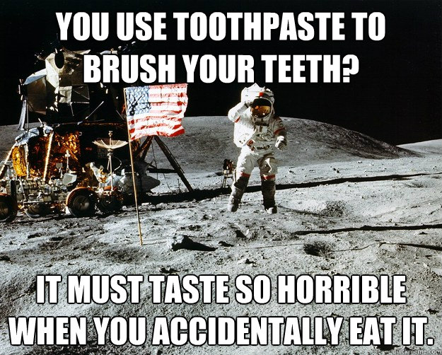 you use toothpaste to brush your teeth? It must taste so horrible when you accidentally eat it.  Unimpressed Astronaut