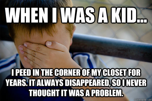 WHEN I WAS A KID... I peed in the corner of my closet for years. It always disappeared, so I never thought it was a problem.   Confession kid