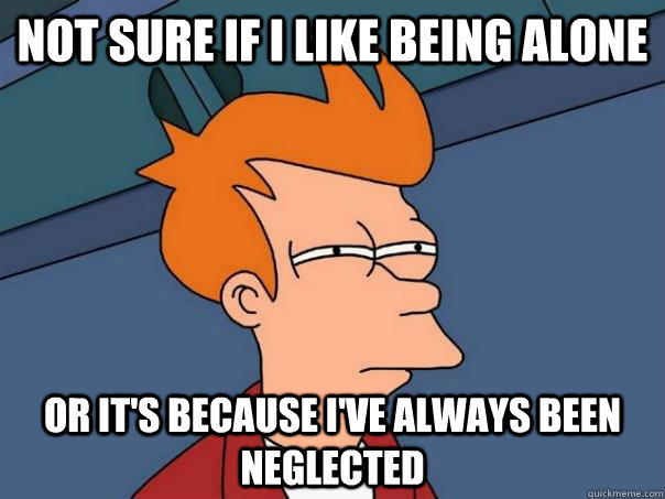 Not sure if I like being alone Or it's because I've always been neglected  Futurama Fry