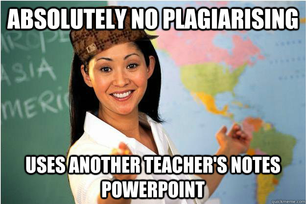 Absolutely no plagiarising Uses another teacher's notes powerpoint  Scumbag Teacher