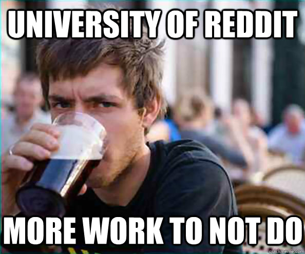 University of reddit More work to not do  Lazy College Senior