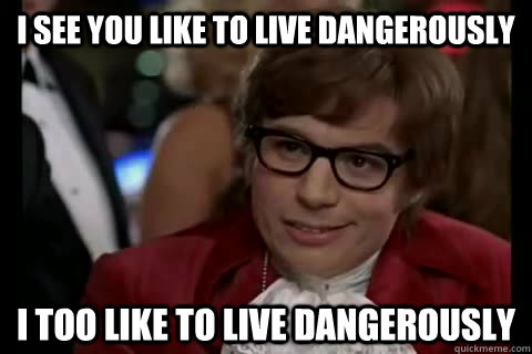 I see you like to live dangerously i too like to live dangerously  Dangerously - Austin Powers