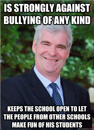 Is strongly against bullying of any kind Keeps the school open to let the people from other schools make fun of his students  