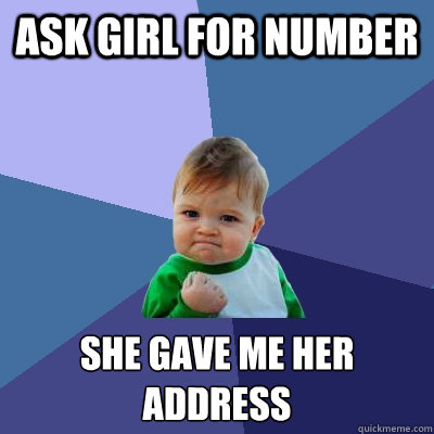 Ask girl for number  She gave me her address
  Success Kid