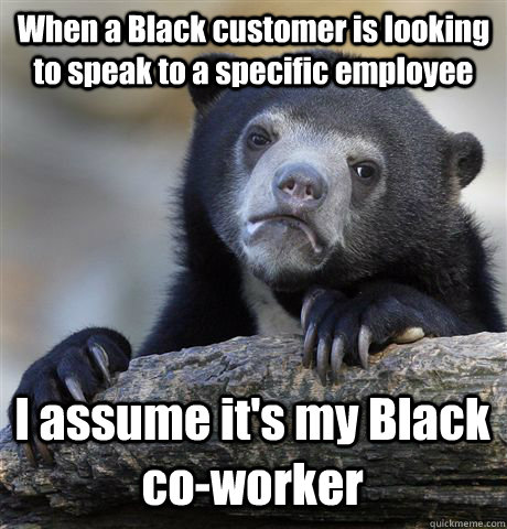 When a Black customer is looking to speak to a specific employee I assume it's my Black co-worker  Confession Bear