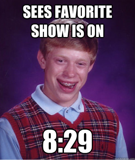 Sees favorite show is on 8:29  Bad Luck Brian