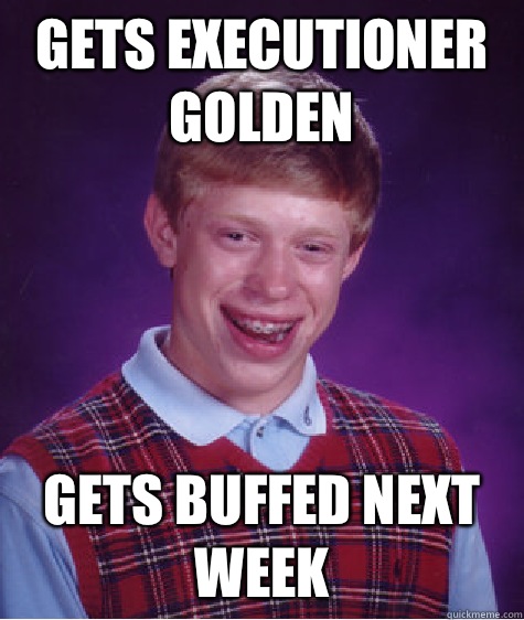 Gets executioner golden Gets buffed next week  Bad Luck Brian