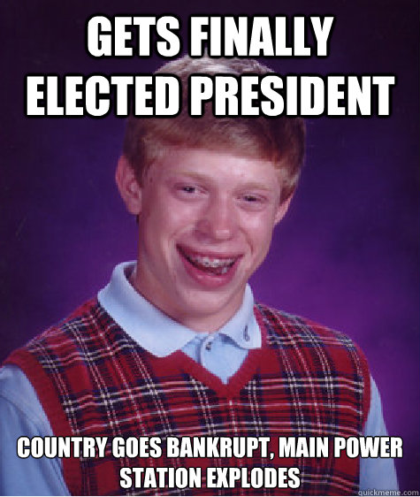 Gets finally elected president Country goes bankrupt, Main Power station explodes  Bad Luck Brian