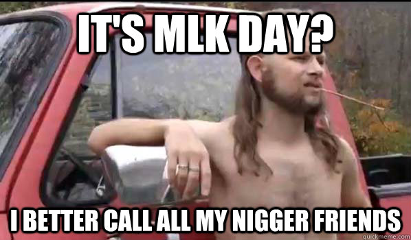 It's MLK day? I Better call all my nigger friends  Almost Politically Correct Redneck