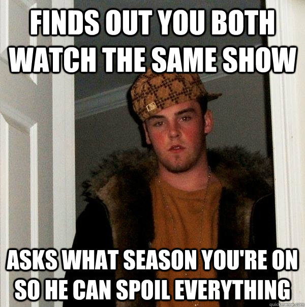 finds out you both watch the same show asks what season you're on so he can spoil everything - finds out you both watch the same show asks what season you're on so he can spoil everything  Scumbag Steve