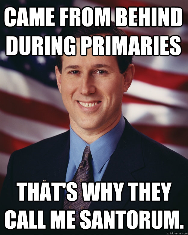 Came from behind during primaries That's why they call me Santorum.  Rick Santorum