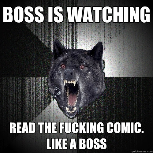 boss is watching read the fucking comic.
like a boss  Insanity Wolf