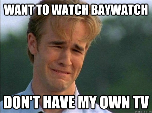 Want to watch Baywatch don't have my own TV  1990s Problems