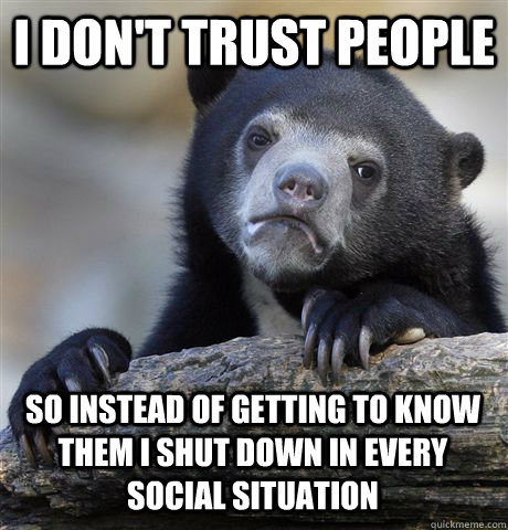 I DON'T TRUST PEOPLE SO INSTEAD OF GETTING TO KNOW THEM I SHUT DOWN IN EVERY SOCIAL SITUATION  Confession Bear