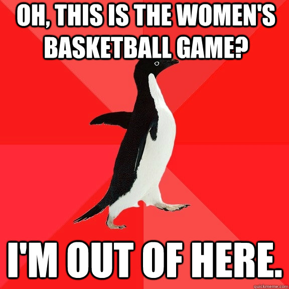 Oh, this is the women's basketball game? I'm out of here.  Socially Awesome Penguin