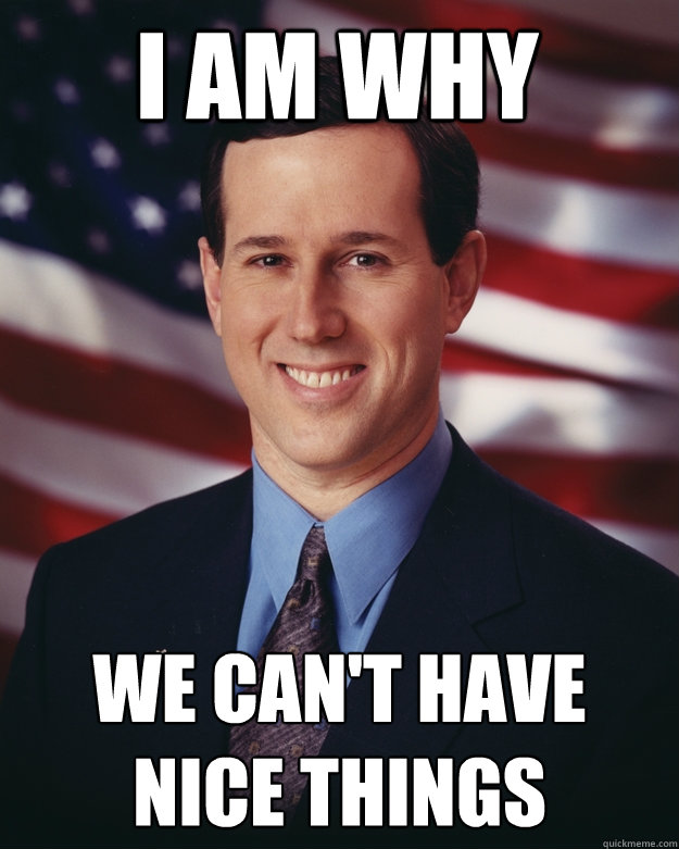 I am why We can't have nice things - I am why We can't have nice things  Rick Santorum