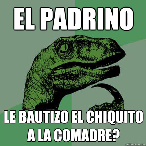 el Padrino Le Bautizo el chiquito a la comadre? - el Padrino Le Bautizo el chiquito a la comadre?  Philosoraptor