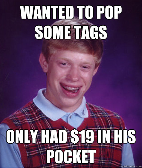 Wanted to pop some tags only had $19 in his pocket  Bad Luck Brian