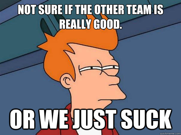 not sure if the other team is really good. or we just suck  Futurama Fry