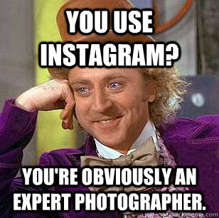 You use instagram? You're obviously an expert photographer.  Condescending Wonka