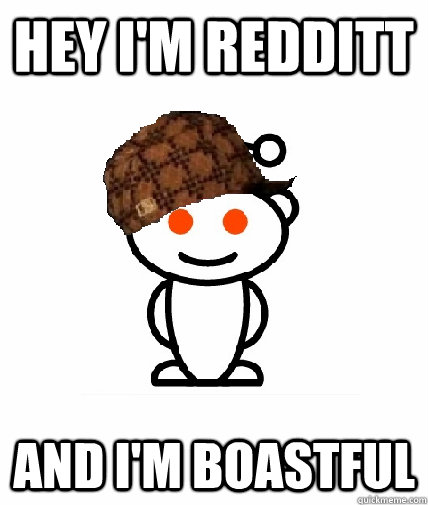 hey i'm redditt and i'm boastful - hey i'm redditt and i'm boastful  Scumbag Reddit