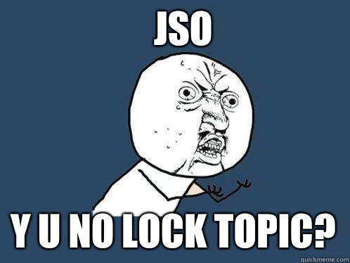 JSO Y U NO LOCK TOPIC?  Y U No