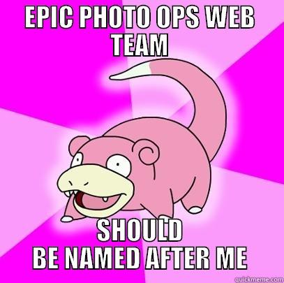 EPIC PHOTO OPS WEB TEAM SHOULD BE NAMED AFTER ME Slowpoke