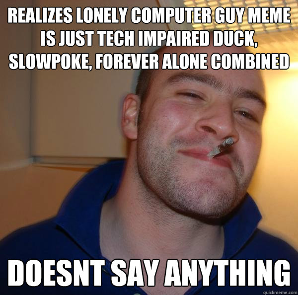 Realizes lonely computer guy meme is just tech impaired duck, slowpoke, forever alone combined doesnt say anything - Realizes lonely computer guy meme is just tech impaired duck, slowpoke, forever alone combined doesnt say anything  Misc