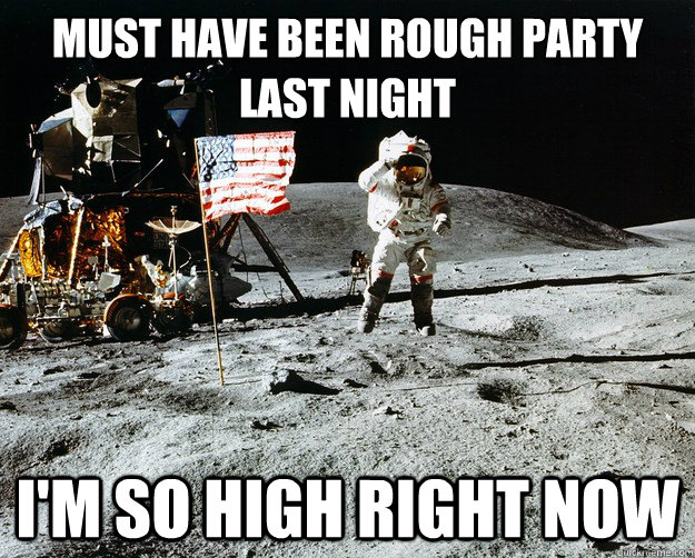 must have been rough party last night i'm so high right now  Unimpressed Astronaut