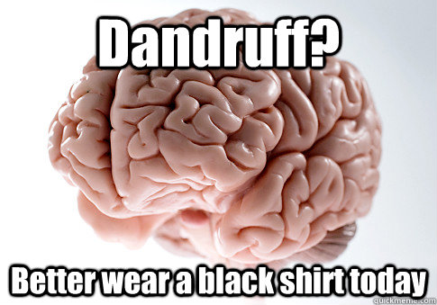 Dandruff? Better wear a black shirt today   Scumbag Brain