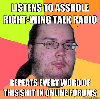 listens to asshole right-wing talk radio repeats every word of this shit in online forums  Butthurt Dweller