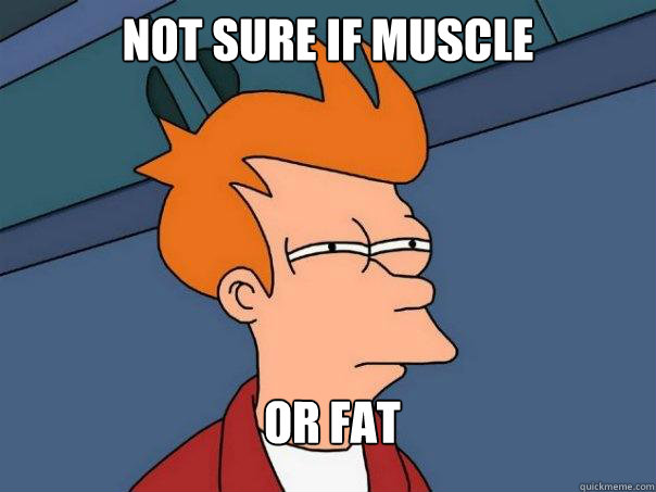 not sure if muscle or fat  Futurama Fry