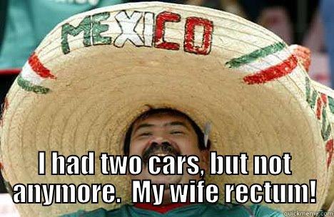  I HAD TWO CARS, BUT NOT ANYMORE.  MY WIFE RECTUM! Merry mexican