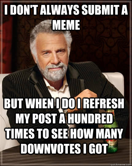 I don't always submit a meme but when I do I refresh my post a hundred times to see how many downvotes i got  The Most Interesting Man In The World