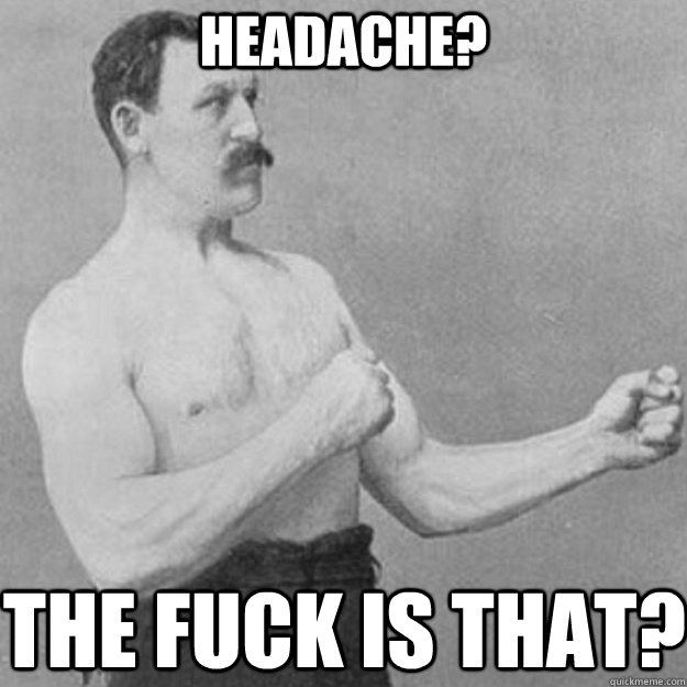 Headache? The fuck is that?  overly manly man