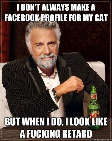 I don't always make a facebook profile for my cat But when I do, I look like a fucking retard  The Most Interesting Man In The World