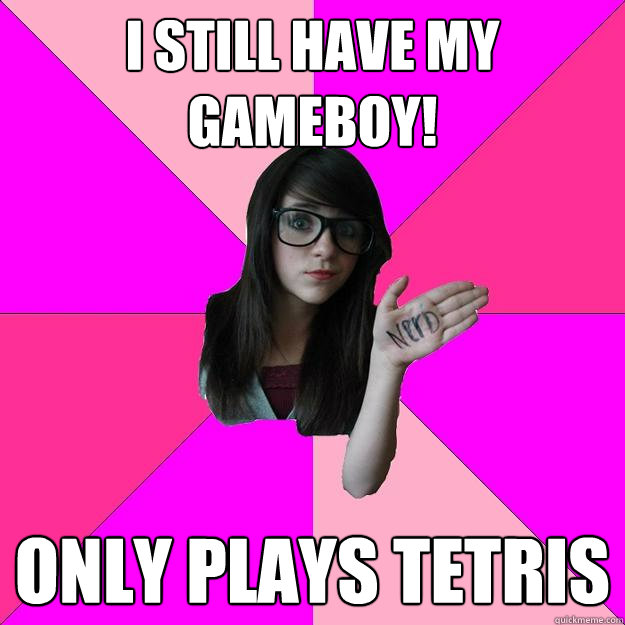 i still have my gameboy! only plays tetris  Idiot Nerd Girl