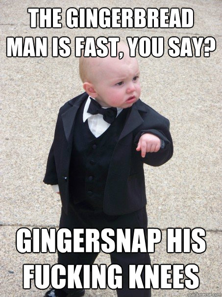 The gingerbread man is fast, you say? Gingersnap his fucking knees  Baby Godfather