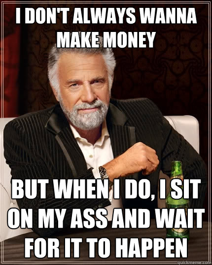 I don't always wanna make money But when I do, I sit on my ass and wait for it to happen - I don't always wanna make money But when I do, I sit on my ass and wait for it to happen  The Most Interesting Man In The World