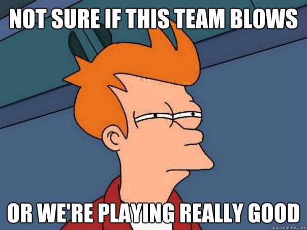 not sure if this team blows or we're playing really good  Futurama Fry