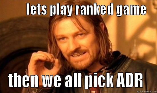 lets pick it  -         LETS PLAY RANKED GAME THEN WE ALL PICK ADR  Boromir