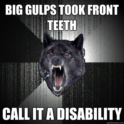 big gulps took front teeth call it a disability  Insanity Wolf