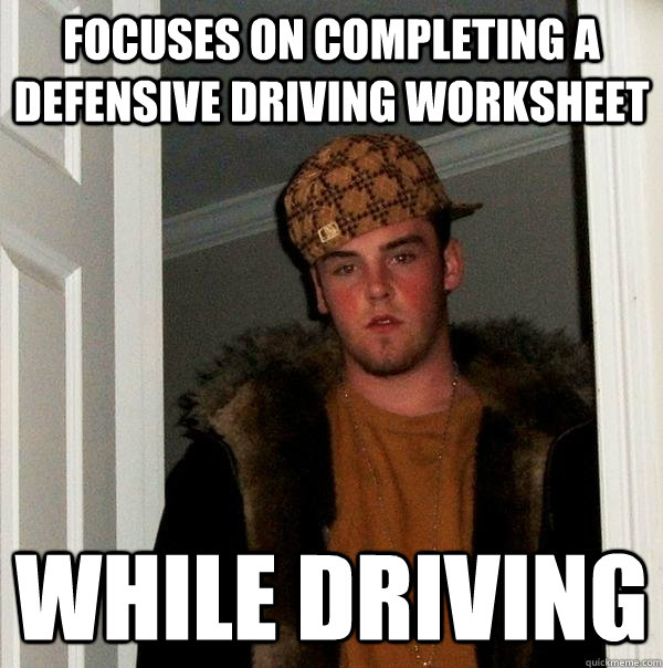 Focuses on completing a defensive driving worksheet while driving  Scumbag Steve