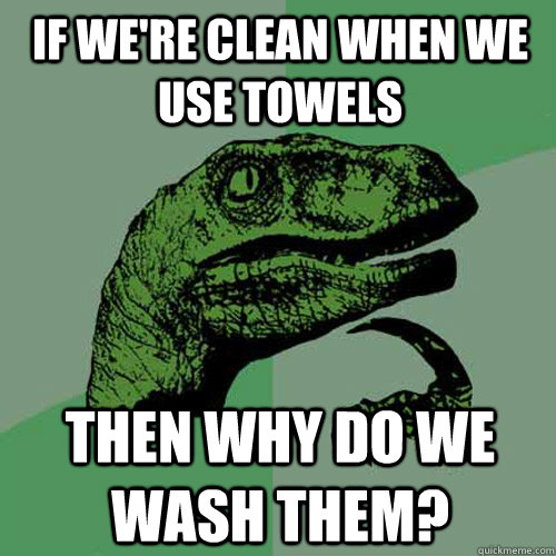 If we're clean when we use towels then why do we wash them?  Philosoraptor