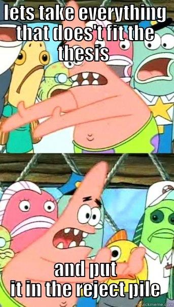 LETS TAKE EVERYTHING THAT DOES'T FIT THE THESIS  AND PUT IT IN THE REJECT PILE Push it somewhere else Patrick