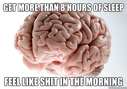 get more than 8 hours of sleep Feel like shit in the morning  Scumbag Brain