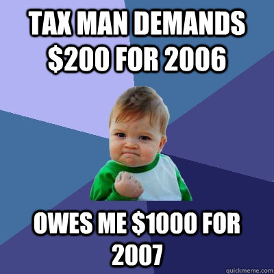 tax man demands $200 for 2006  owes me $1000 for 2007 - tax man demands $200 for 2006  owes me $1000 for 2007  Success Kid