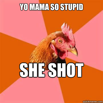 Yo mama so stupid she shot herself  Anti-Joke Chicken