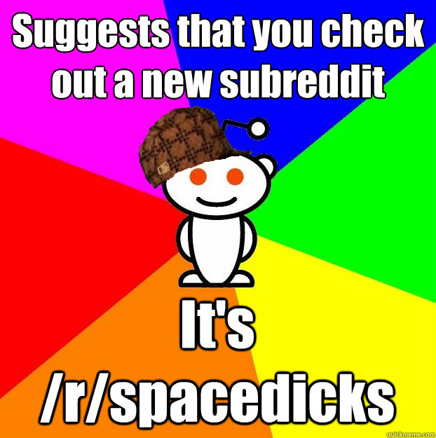 Suggests that you check out a new subreddit It's /r/spacedicks  Scumbag Redditor