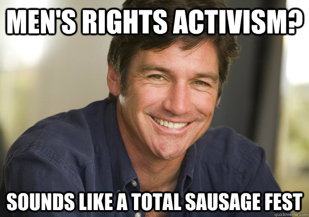 men's rights activism? sounds like a total sausage fest  Not Quite Feminist Phil